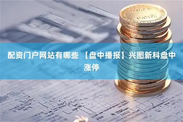 配资门户网站有哪些 【盘中播报】兴图新科盘中涨停
