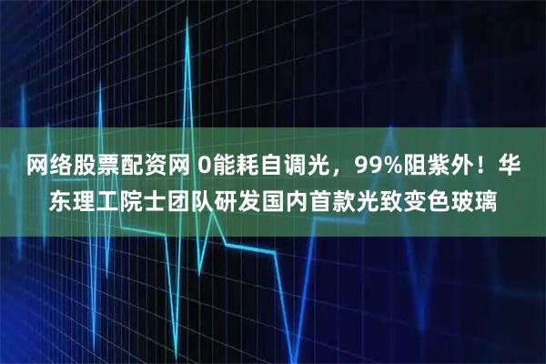 网络股票配资网 0能耗自调光，99%阻紫外！华东理工院士团队研发国内首款光致变色玻璃