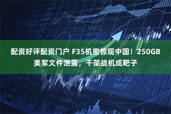 配资好评配资门户 F35机密惊现中国！250GB美军文件泄露，千架战机成靶子