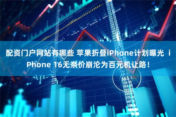 配资门户网站有哪些 苹果折叠iPhone计划曝光  iPhone 16无奈价崩沦为百元机让路！