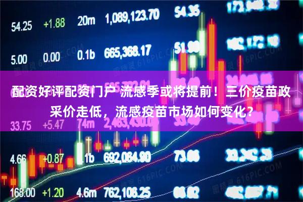 配资好评配资门户 流感季或将提前！三价疫苗政采价走低，流感疫苗市场如何变化？