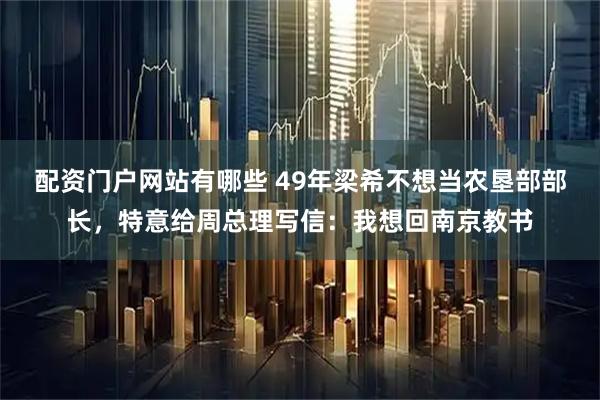 配资门户网站有哪些 49年梁希不想当农垦部部长，特意给周总理写信：我想回南京教书