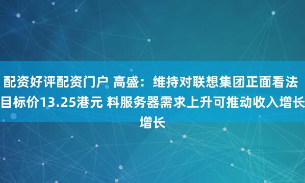 配资好评配资门户 高盛：维持对联想集团正面看法 目标价13.25港元 料服务器需求上升可推动收入增长