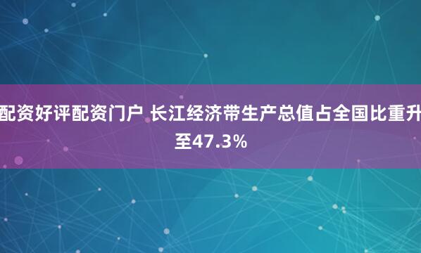 配资好评配资门户 长江经济带生产总值占全国比重升至47.3%