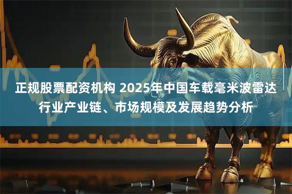 正规股票配资机构 2025年中国车载毫米波雷达行业产业链、市场规模及发展趋势分析