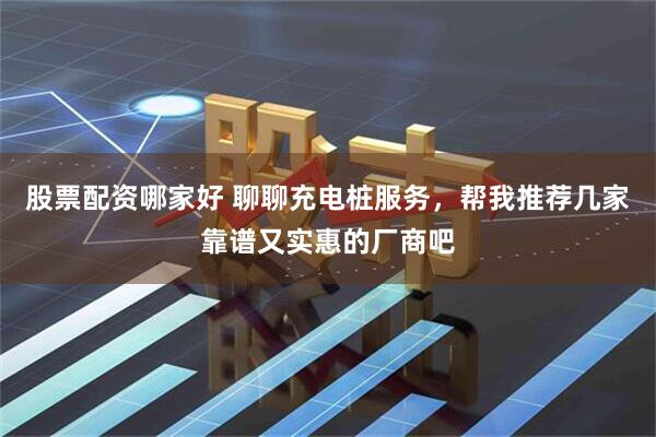 股票配资哪家好 聊聊充电桩服务，帮我推荐几家靠谱又实惠的厂商吧