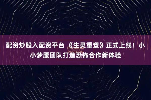 配资炒股入配资平台 《生灵重塑》正式上线！小小梦魇团队打造恐怖合作新体验