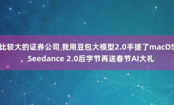 比较大的证券公司 我用豆包大模型2.0手搓了macOS，Seedance 2.0后字节再送春节AI大礼