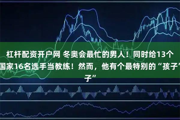 杠杆配资开户网 冬奥会最忙的男人！同时给13个国家16名选手当教练！然而，他有个最特别的“孩子”