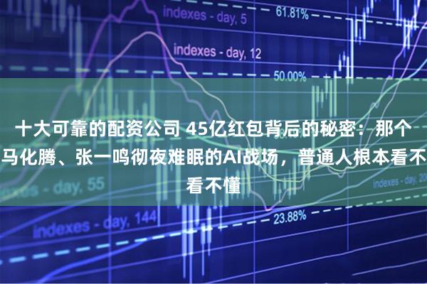 十大可靠的配资公司 45亿红包背后的秘密：那个让马化腾、张一鸣彻夜难眠的AI战场，普通人根本看不懂