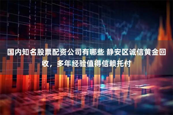 国内知名股票配资公司有哪些 静安区诚信黄金回收,多年经验值得信赖托付