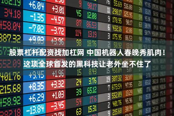 股票杠杆配资找加杠网 中国机器人春晚秀肌肉！这项全球首发的黑科技让老外坐不住了