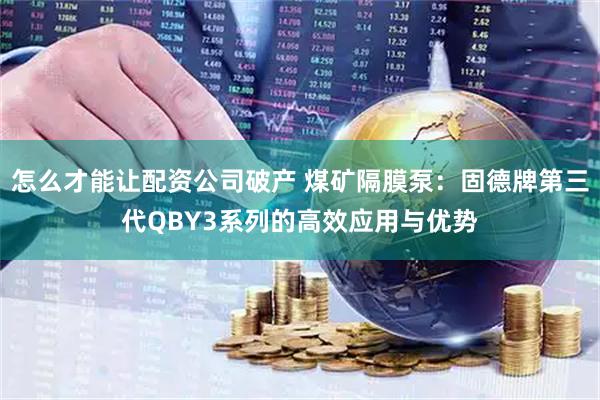 怎么才能让配资公司破产 煤矿隔膜泵：固德牌第三代QBY3系列的高效应用与优势