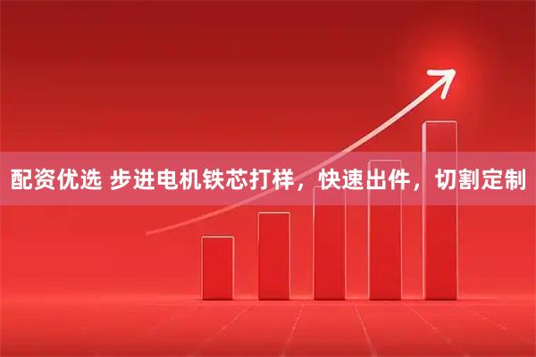 配资优选 步进电机铁芯打样，快速出件，切割定制