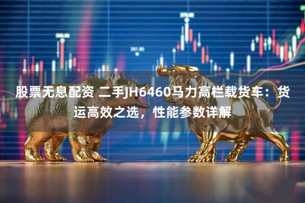 股票无息配资 二手JH6460马力高栏载货车:货运高效之选,性能参数详解