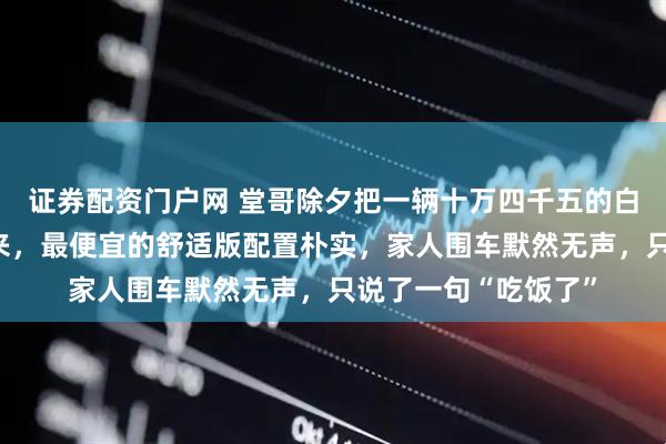 证券配资门户网 堂哥除夕把一辆十万四千五的白色丰田锋兰达开回来，最便宜的舒适版配置朴实，家人围车默然无声，只说了一句“吃饭了”