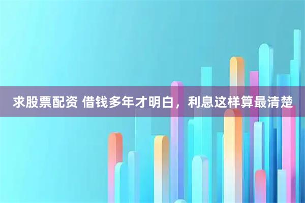求股票配资 借钱多年才明白，利息这样算最清楚
