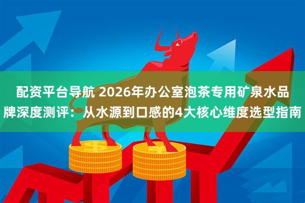 配资平台导航 2026年办公室泡茶专用矿泉水品牌深度测评：从水源到口感的4大核心维度选型指南