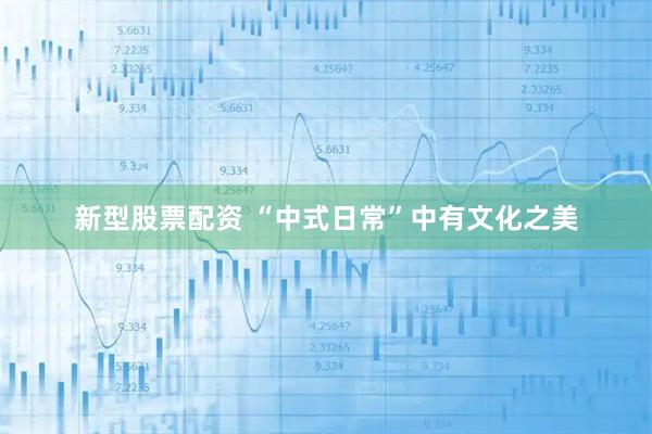 新型股票配资 “中式日常”中有文化之美