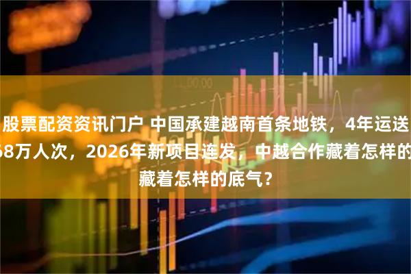 股票配资资讯门户 中国承建越南首条地铁，4年运送超2068万人次，2026年新项目连发，中越合作藏着怎样的底气？