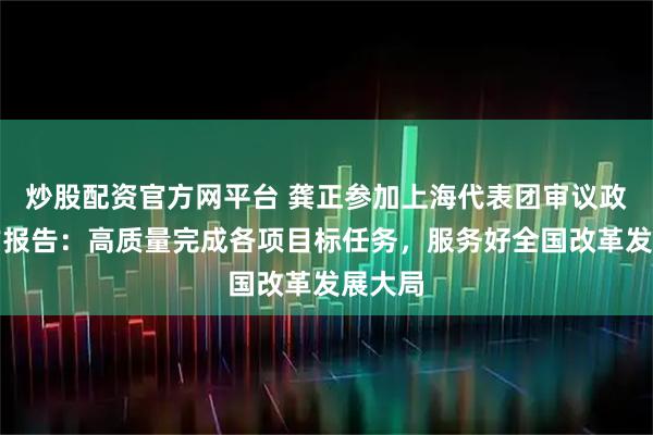 炒股配资官方网平台 龚正参加上海代表团审议政府工作报告：高质量完成各项目标任务，服务好全国改革发展大局
