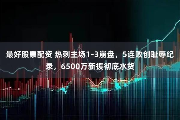 最好股票配资 热刺主场1-3崩盘，5连败创耻辱纪录，6500万新援彻底水货