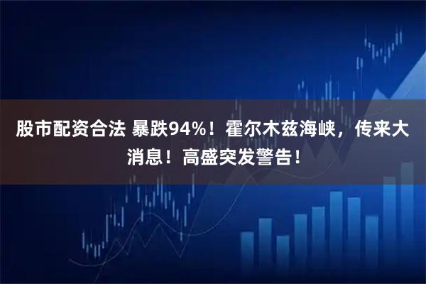 股市配资合法 暴跌94%!霍尔木兹海峡,传来大消息!高盛突发警告!