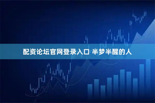 配资论坛官网登录入口 半梦半醒的人