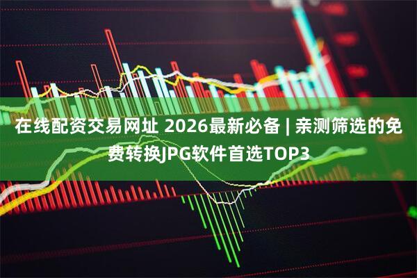 在线配资交易网址 2026最新必备 | 亲测筛选的免费转换JPG软件首选TOP3