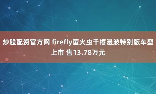 炒股配资官方网 firefly萤火虫千禧漫波特别版车型上市 售13.78万元