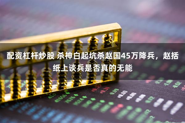 配资杠杆炒股 杀神白起坑杀赵国45万降兵,赵括纸上谈兵是否真的无能