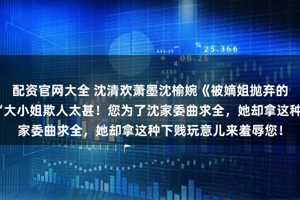 配资官网大全 沈清欢萧墨沈榆婉《被嫡姐抛弃的好孕系统我捡漏了》“大小姐欺人太甚！您为了沈家委曲求全，她却拿这种下贱玩意儿来羞辱您！