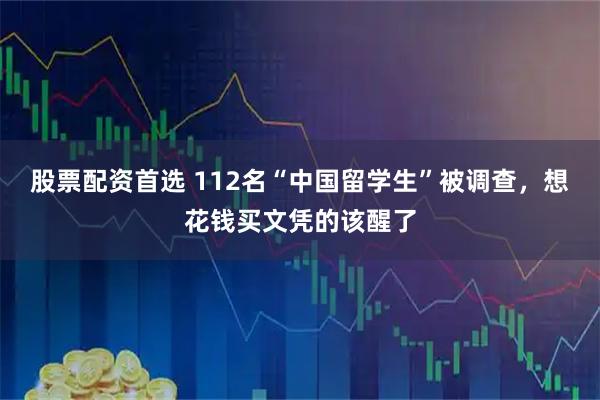 股票配资首选 112名“中国留学生”被调查，想花钱买文凭的该醒了