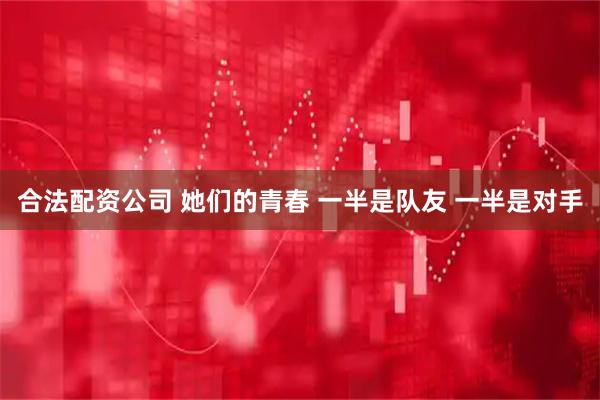 合法配资公司 她们的青春 一半是队友 一半是对手