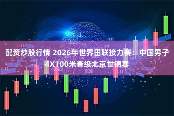 配资炒股行情 2026年世界田联接力赛：中国男子4X100米晋级北京世锦赛