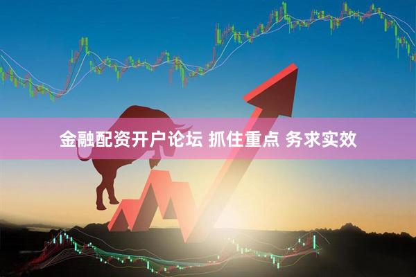 金融配资开户论坛 抓住重点 务求实效