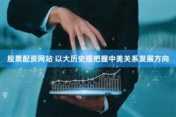 股票配资网站 以大历史观把握中美关系发展方向