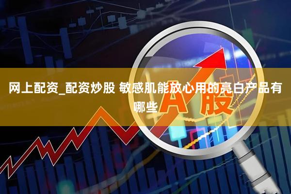 网上配资_配资炒股 敏感肌能放心用的亮白产品有哪些
