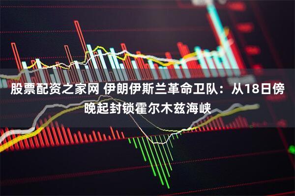 股票配资之家网 伊朗伊斯兰革命卫队：从18日傍晚起封锁霍尔木兹海峡